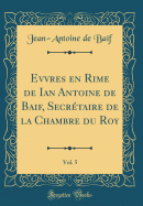 Evvres En Rime de Ian Antoine de Baif, Secr?taire de la Chambre Du Roy, Vol. 5 (Classic Reprint)