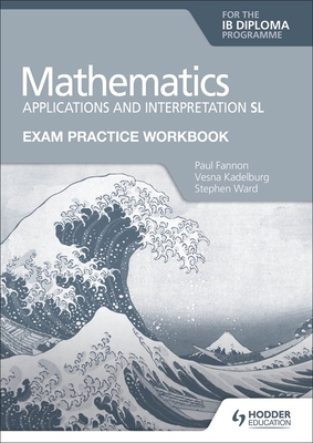 Exam Practice Workbook for Mathematics for the IB Diploma: Applications and interpretation SL - Fannon, Paul, and Kadelburg, Vesna, and Ward, Stephen