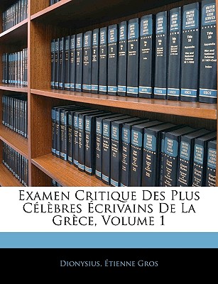 Examen Critique Des Plus Celebres Ecrivains de La Grece, Volume 1 - Dionysius, and Gros, ?tienne