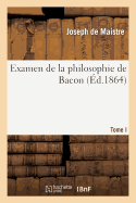 Examen de la Philosophie de Bacon T. I: O l'On Traite Diffrentes Questions de Philosophie Rationnelle