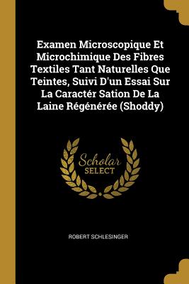 Examen Microscopique Et Microchimique Des Fibres Textiles Tant Naturelles Que Teintes, Suivi d'Un Essai Sur La Caract?r Sation de la Laine R?g?n?r?e (Shoddy) - Schlesinger, Robert