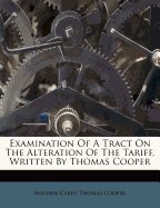 Examination of a Tract on the Alteration of the Tariff, Written by Thomas Cooper