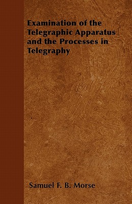 Examination of the Telegraphic Apparatus and the Processes in Telegraphy - Morse, Samuel F B