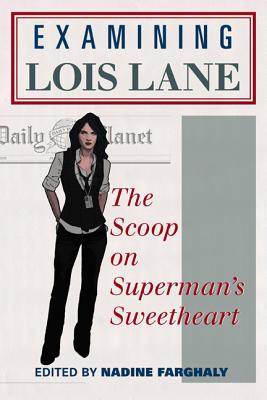 Examining Lois Lane: The Scoop on Superman's Sweetheart - Farghaly, Nadine (Editor)