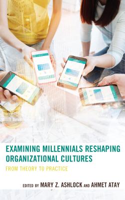 Examining Millennials Reshaping Organizational Cultures: From Theory to Practice - Atay, Ahmet (Contributions by), and Anderson, Lindsey B. (Contributions by), and Ashlock, Mary Z. (Contributions by)