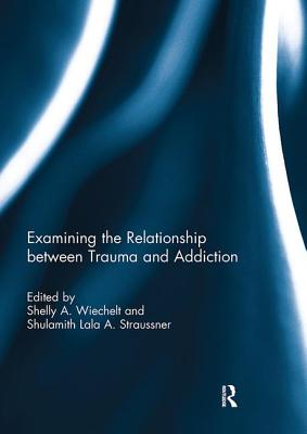 Examining the Relationship between Trauma and Addiction - Wiechelt, Shelly (Editor), and Straussner, Shulamith Lala (Editor)