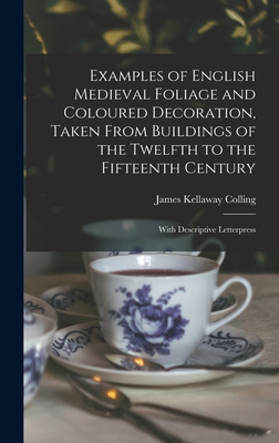 Examples of English Medieval Foliage and Coloured Decoration, Taken From Buildings of the Twelfth to the Fifteenth Century: With Descriptive Letterpress - Colling, James Kellaway