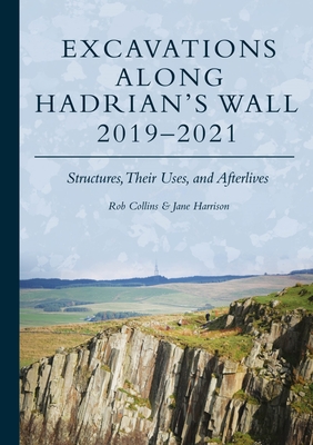 Excavations Along Hadrian's Wall 2019-2021: Structures, Their Uses, and Afterlives - Collins, Rob, and Harrison, Jane
