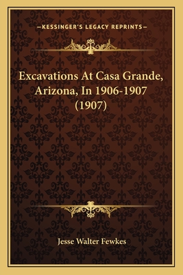 Excavations at Casa Grande, Arizona, in 1906-1907 (1907) - Fewkes, Jesse Walter