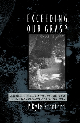 Exceeding Our Grasp: Science, History, and the Problem of Unconceived Alternatives - Stanford, P. Kyle