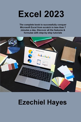 Excel 2023: The complete book to successfully conquer Microsoft Excel from scratch in less than 7 minutes a day. Discover all the features & formulas with step-by-step tutorials - Hayes, Ezechiel