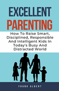 Excellent Parenting: How To Raise Smart, Disciplined, Responsible And Intelligent Kids In Today's Busy And Distracted World