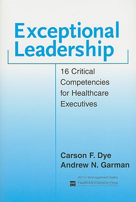 Exceptional Leadership: 16 Critical Competencies for Healthcare Executives - Dye, Carson F, and Garman, Andrew N