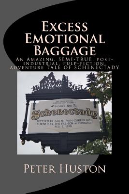 Excess Emotional Baggage: An Amazing, SEMI-TRUE, post-industrial, pulp-fiction, adventure TALE OF SCHENECTADY - Huston, Peter