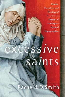 Excessive Saints: Gender, Narrative, and Theological Invention in Thomas of Cantimpr's Mystical Hagiographies - Smith, Rachel J D