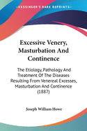 Excessive Venery, Masturbation And Continence: The Etiology, Pathology And Treatment Of The Diseases Resulting From Venereal Excesses, Masturbation And Continence (1887)