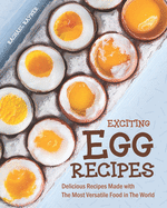 Exciting Egg Recipes: Delicious Recipes Made with The Most Versatile Food in The World