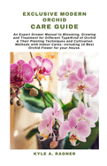Exclusive Modern Orchid Care Guide: An Expert Grower Manual to Blooming, Growing and Treatment for Different Type/Kind of Orchid & Their Planting Techniques and Cultivation Methods with Indoor Cares: