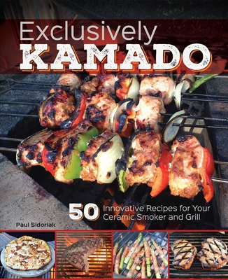Exclusively Kamado: 50 Innovative Recipes for Your Ceramic Smoker and Grill - Sidoriak, Paul