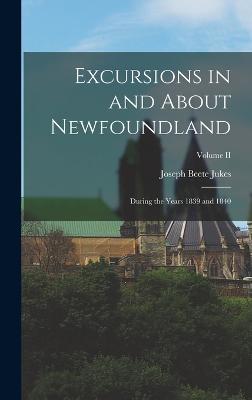 Excursions in and About Newfoundland: During the Years 1839 and 1840; Volume II - Jukes, Joseph Beete