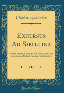 Excursus Ad Sibyllina: Seu de Sibyllis, Earumque Vel Tanquam Earum Carminibus, Profanis, Judacis, Christianisve (Classic Reprint)