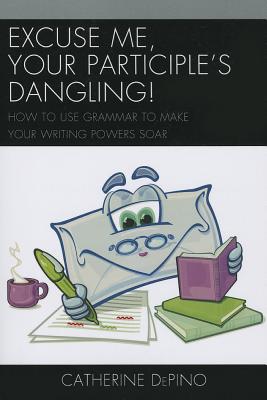 Excuse Me, Your Participle's Dangling: How to Use Grammar to Make Your Writing Powers Soar - Depino, Catherine