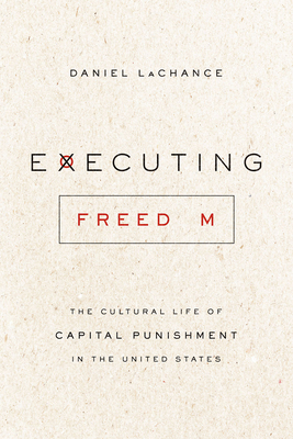 Executing Freedom: The Cultural Life of Capital Punishment in the United States - LaChance, Daniel
