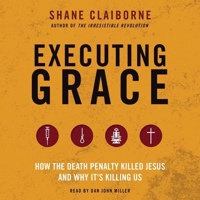 Executing Grace: How the Death Penalty Killed Jesus and Why It's Killing Us - Claiborne, Shane, and Miller, Dan John (Read by)