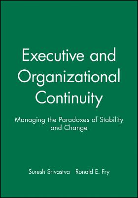 Executive and Organizational Continuity: Managing the Paradoxes of Stability and Change - Srivastva, Suresh, and Fry, Ronald E