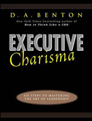 Executive Charisma: Six Steps to Mastering the Art of Leadership - Benton, Debra A