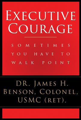 Executive Courage: Sometimes You Have to Walk Point - Benson, James