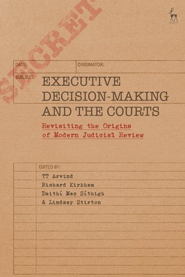 Executive Decision-Making and the Courts: Revisiting the Origins of Modern Judicial Review - Arvind, Tt (Editor), and Kirkham, Richard (Editor), and Sthigh, Daith Mac (Editor)