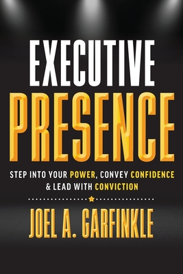 Executive Presence: Step Into Your Power, Convey Confidence, & Lead With Conviction - Garfinkle, Joel A