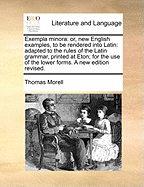 Exempla Minora: Or, New English Examples to Be Rendered Into Latin, Adapted to the Rules of Adam's Latin Grammar for the Use of the Junior Classes in the Grammar Schools in the United States