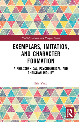 Exemplars, Imitation, and Character Formation: A Philosophical, Psychological, and Christian Inquiry - Yang, Eric