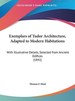 Exemplars of Tudor Architecture, Adapted to Modern Habitations: With Illustrative Details, Selected from Ancient Edifices (1841) - Hunt, Thomas F
