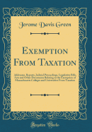 Exemption from Taxation: Addresses, Reports, Judicial Proceedings, Legislative Bills, Acts and Other Documents Relating to the Exemption of Massachusetts Colleges and Universities from Taxation (Classic Reprint)