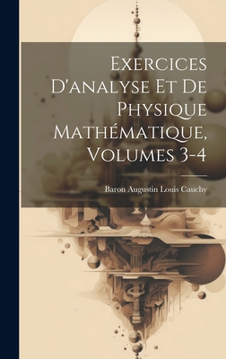 Exercices D'Analyse Et de Physique Mathematique, Volumes 3-4 - Baron Augustin Louis Cauchy (Creator)