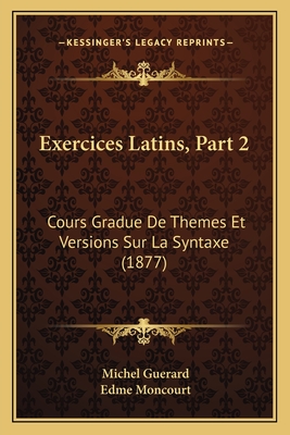 Exercices Latins, Part 2: Cours Gradue De Themes Et Versions Sur La Syntaxe (1877) - Guerard, Michel, and Moncourt, Edme