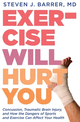 Exercise Will Hurt You: Concussion, Traumatic Brain Injury, and How the Dangers of Sports and Exercise Can Affect Your Health - Barrer, Steve, Dr.