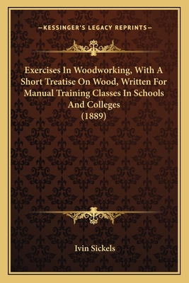 Exercises in Woodworking, with a Short Treatise on Wood, Written for Manual Training Classes in Schools and Colleges (1889) - Sickels, Ivin