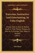 Exercises, Instructive And Entertaining, In False English: Written With A View To Perfect Youth In Their Mother Tongue, As Well As To Enlarge Their Ideas In General (1811)