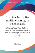 Exercises, Instructive And Entertaining, In False English: Written With A View To Perfect Youth In Their Mother Tongue, As Well As To Enlarge Their Ideas In General (1811)