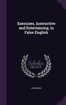 Exercises, Instructive and Entertaining, in False English - Binns, John