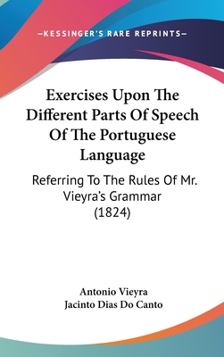 Exercises Upon The Different Parts Of Speech Of The Portuguese Language: Referring To The Rules Of Mr. Vieyra's Grammar (1824) - Vieyra, Antonio, and Canto, Jacinto Dias Do