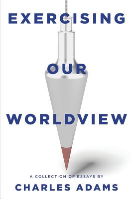 Exercising Our Worldview: Brief Essays on Issues from Technology to Art from One Christian's Perspective - Adams, Charles