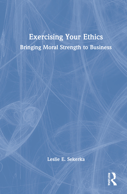 Exercising Your Ethics: Bringing Moral Strength to Business - Sekerka, Leslie E