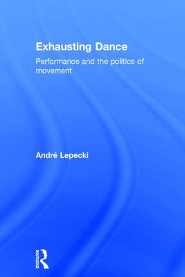 Exhausting Dance: Performance and the Politics of Movement - Lepecki, Andre