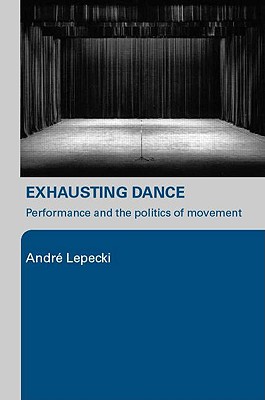 Exhausting Dance: Performance and the Politics of Movement - Lepecki, Andre