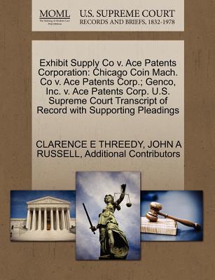 Exhibit Supply Co V. Ace Patents Corporation: Chicago Coin Mach. Co V. Ace Patents Corp.; Genco, Inc. V. Ace Patents Corp. U.S. Supreme Court Transcript of Record with Supporting Pleadings - Threedy, Clarence E, and Russell, John A, and Additional Contributors